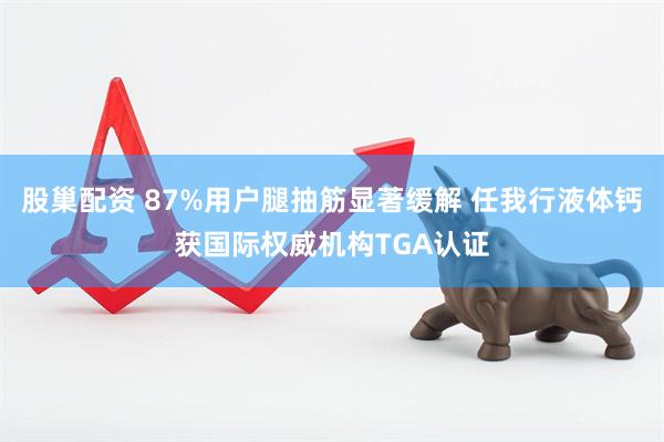 股巢配资 87%用户腿抽筋显著缓解 任我行液体钙获国际权威机构TGA认证