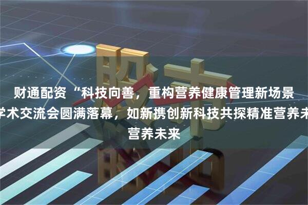 财通配资 “科技向善，重构营养健康管理新场景”学术交流会圆满落幕，如新携创新科技共探精准营养未来