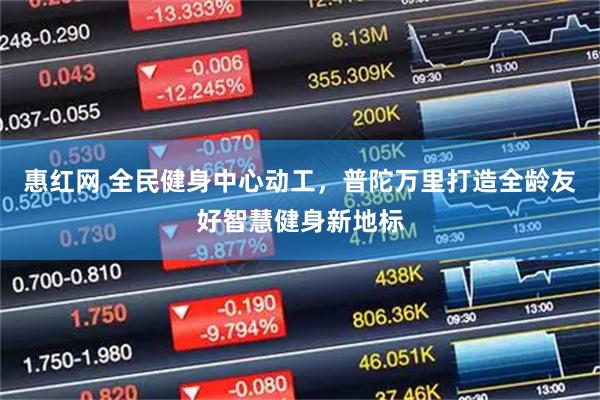 惠红网 全民健身中心动工，普陀万里打造全龄友好智慧健身新地标