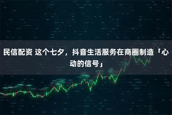 民信配资 这个七夕，抖音生活服务在商圈制造「心动的信号」