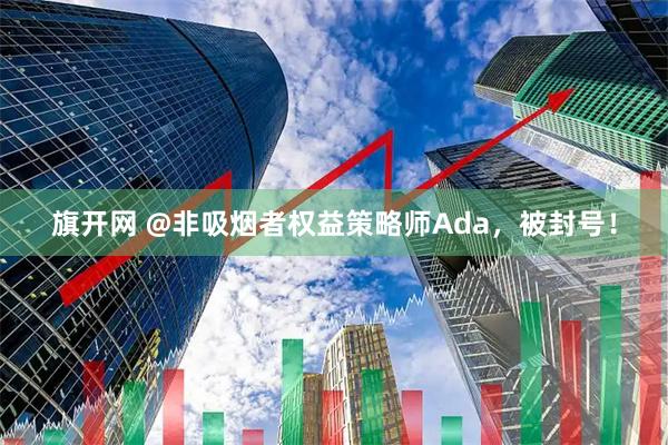 旗开网 @非吸烟者权益策略师Ada，被封号！