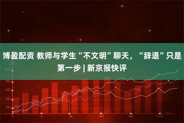 博盈配资 教师与学生“不文明”聊天，“辞退”只是第一步 | 新京报快评