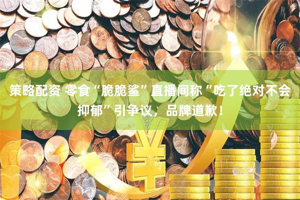 策略配资 零食“脆脆鲨”直播间称“吃了绝对不会抑郁”引争议，品牌道歉！