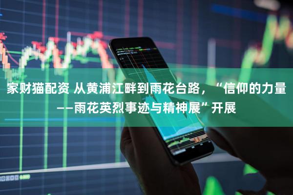 家财猫配资 从黄浦江畔到雨花台路，“信仰的力量——雨花英烈事迹与精神展”开展