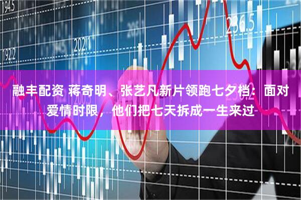 融丰配资 蒋奇明、张艺凡新片领跑七夕档：面对爱情时限，他们把七天拆成一生来过