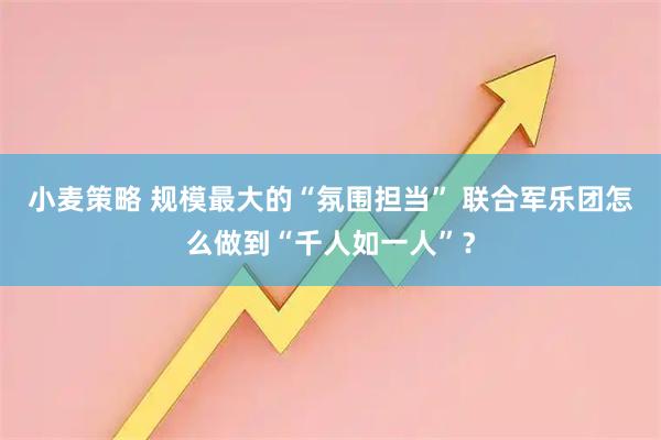 小麦策略 规模最大的“氛围担当” 联合军乐团怎么做到“千人如一人”？