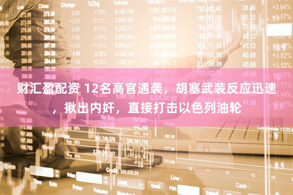 财汇盈配资 12名高官遇袭，胡塞武装反应迅速，揪出内奸，直接打击以色列油轮