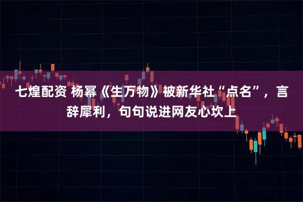 七煌配资 杨幂《生万物》被新华社“点名”，言辞犀利，句句说进网友心坎上