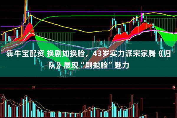 犇牛宝配资 换剧如换脸，43岁实力派宋家腾《归队》展现“剧抛脸”魅力