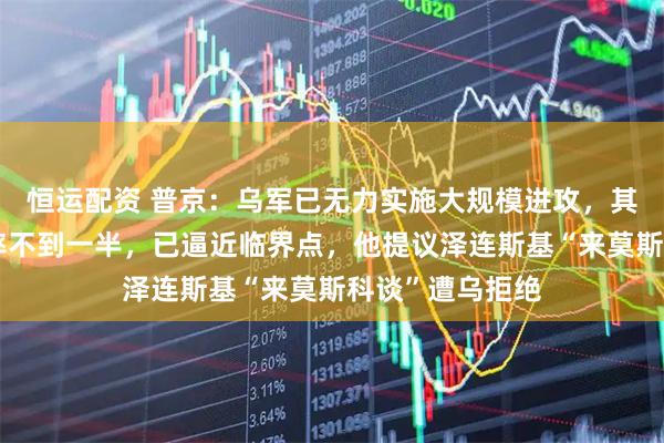 恒运配资 普京：乌军已无力实施大规模进攻，其作战部队满编率不到一半，已逼近临界点，他提议泽连斯基“来莫斯科谈”遭乌拒绝