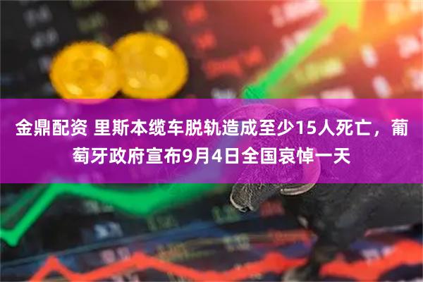 金鼎配资 里斯本缆车脱轨造成至少15人死亡，葡萄牙政府宣布9月4日全国哀悼一天