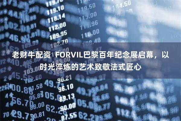 老财牛配资  FORVIL巴黎百年纪念展启幕，以时光淬炼的艺术致敬法式匠心