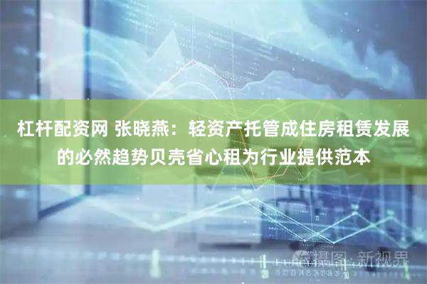 杠杆配资网 张晓燕：轻资产托管成住房租赁发展的必然趋势贝壳省心租为行业提供范本