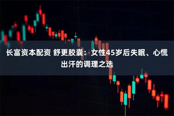 长富资本配资 舒更胶囊：女性45岁后失眠、心慌出汗的调理之选