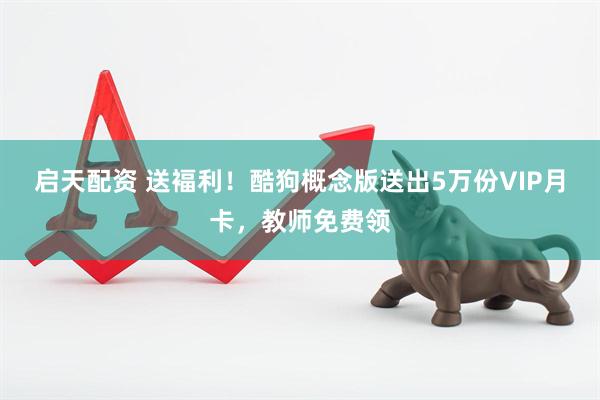 启天配资 送褔利！酷狗概念版送出5万份VIP月卡，教师免费领