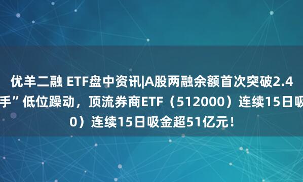 优羊二融 ETF盘中资讯|A股两融余额首次突破2.4万亿元，“旗手”低位躁动，顶流券商ETF（512000）连续15日吸金超51亿元！