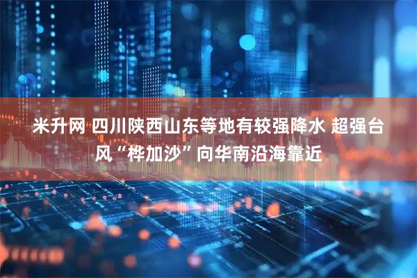 米升网 四川陕西山东等地有较强降水&#32;超强台风“桦加沙”向华南沿海靠近