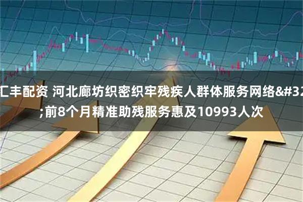 汇丰配资 河北廊坊织密织牢残疾人群体服务网络&#32;前8个月精准助残服务惠及10993人次