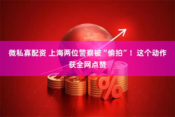 微私寡配资 上海两位警察被“偷拍”！这个动作获全网点赞