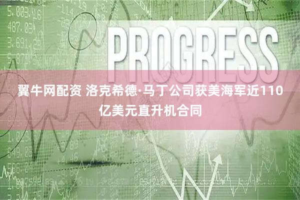 翼牛网配资 洛克希德·马丁公司获美海军近110亿美元直升机合同