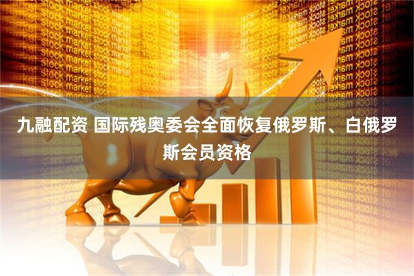 九融配资 国际残奥委会全面恢复俄罗斯、白俄罗斯会员资格
