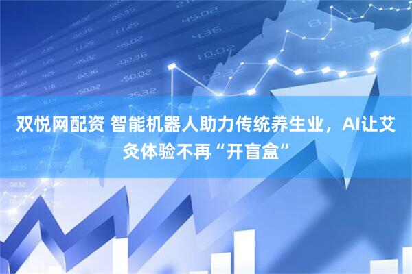 双悦网配资 智能机器人助力传统养生业，AI让艾灸体验不再“开盲盒”