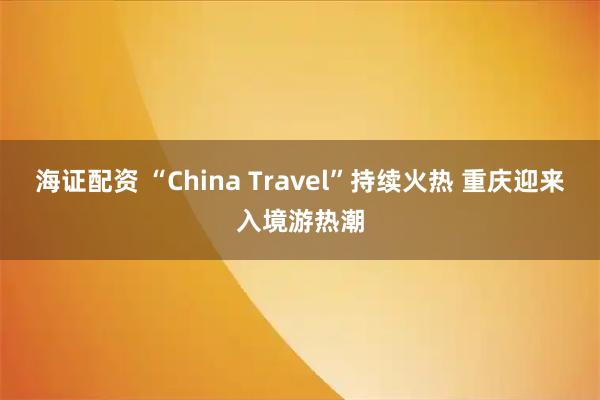 海证配资 “China Travel”持续火热 重庆迎来入境游热潮