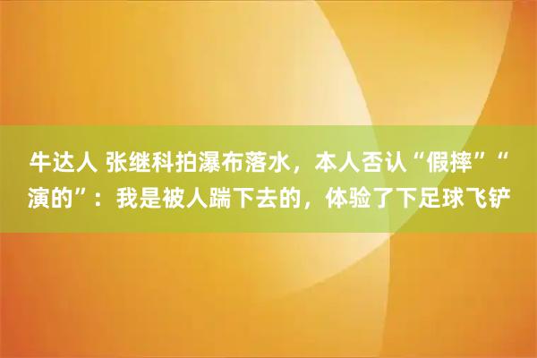 牛达人 张继科拍瀑布落水，本人否认“假摔”“演的”：我是被人踹下去的，体验了下足球飞铲