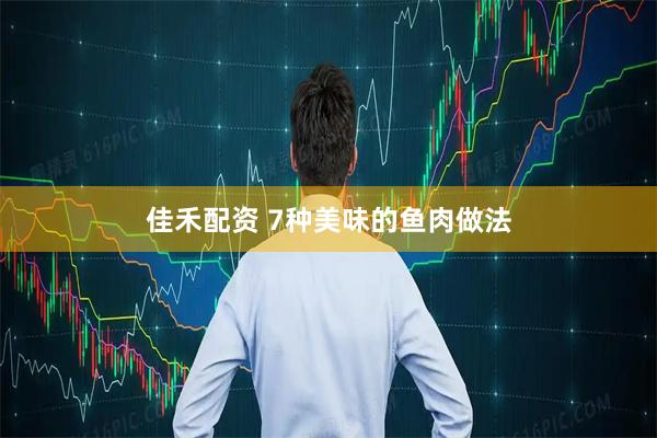 佳禾配资 7种美味的鱼肉做法