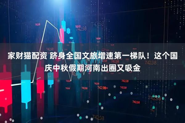 家财猫配资 跻身全国文旅增速第一梯队！这个国庆中秋假期河南出圈又吸金