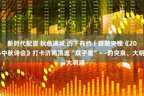 新时代配资 秋色满城 历下有约丨跟随央视《2025中秋诗会》打卡济南顶流“双子星”——趵突泉、大明湖