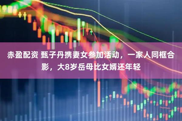 赤盈配资 甄子丹携妻女参加活动，一家人同框合影，大8岁岳母比女婿还年轻