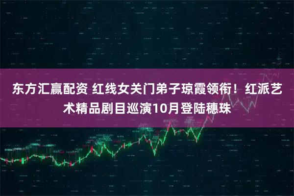 东方汇赢配资 红线女关门弟子琼霞领衔！红派艺术精品剧目巡演10月登陆穗珠