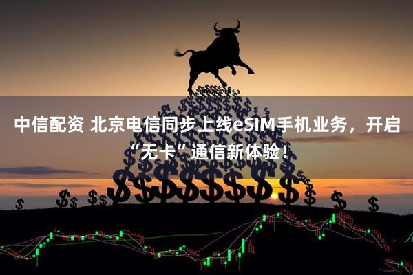 中信配资 北京电信同步上线eSIM手机业务，开启“无卡”通信新体验！