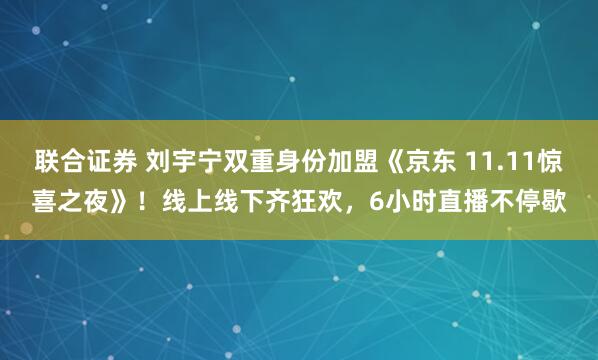 联合证券 刘宇宁双重身份加盟《京东 11.11惊喜之夜》！线上线下齐狂欢，6小时直播不停歇