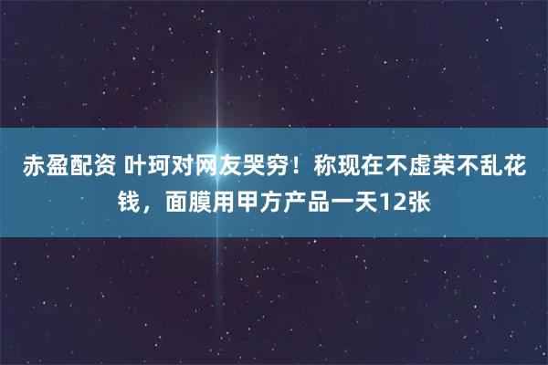 赤盈配资 叶珂对网友哭穷!称现在不虚荣不乱花钱,面膜用甲方产品一天12张