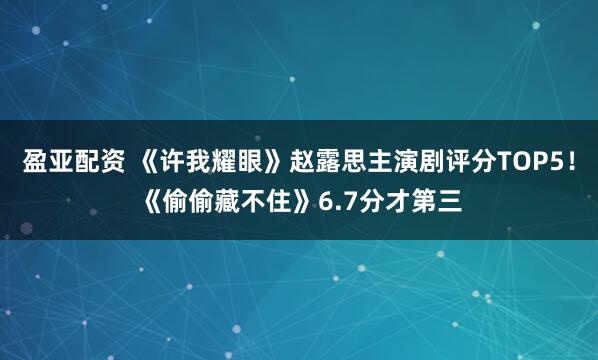 盈亚配资 《许我耀眼》赵露思主演剧评分TOP5！《偷偷藏不住》6.7分才第三