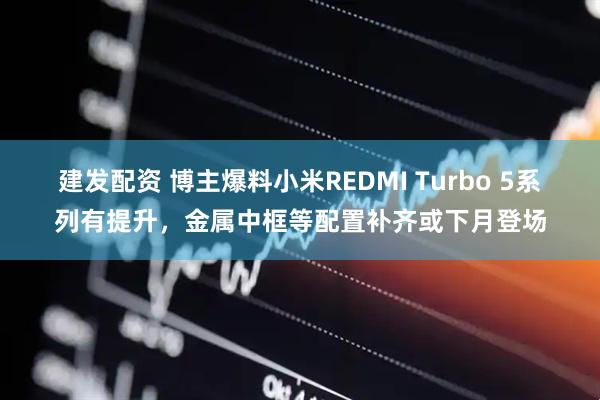 建发配资 博主爆料小米REDMI Turbo 5系列有提升，金属中框等配置补齐或下月登场
