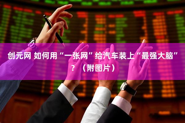 创元网 如何用“一张网”给汽车装上“最强大脑”？（附图片）