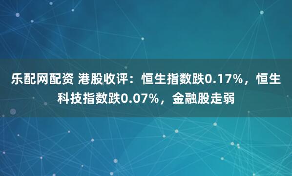 乐配网配资 港股收评：恒生指数跌0.17%，恒生科技指数跌0.07%，金融股走弱