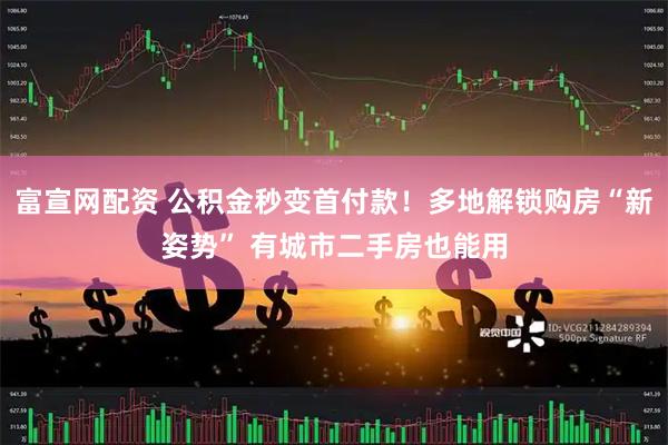 富宣网配资 公积金秒变首付款！多地解锁购房“新姿势” 有城市二手房也能用
