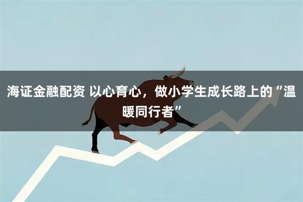 海证金融配资 以心育心，做小学生成长路上的“温暖同行者”