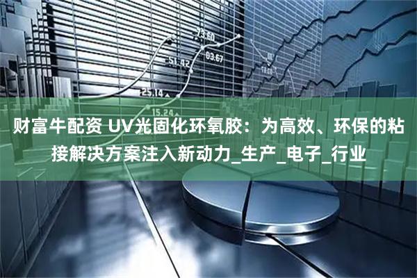 财富牛配资 UV光固化环氧胶：为高效、环保的粘接解决方案注入新动力_生产_电子_行业