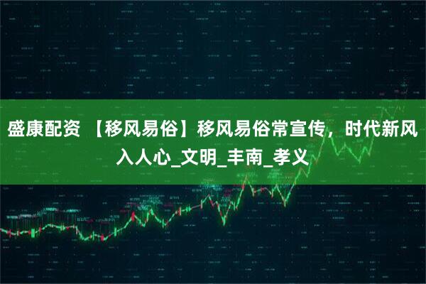 盛康配资 【移风易俗】移风易俗常宣传，时代新风入人心_文明_丰南_孝义