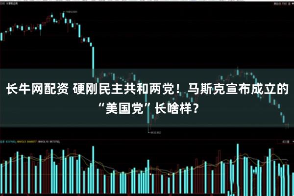 长牛网配资 硬刚民主共和两党！马斯克宣布成立的“美国党”长啥样？