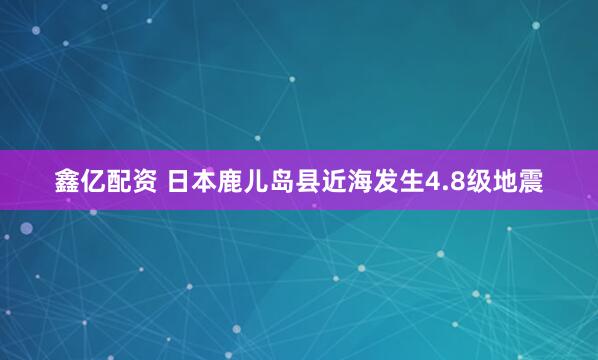 鑫亿配资 日本鹿儿岛县近海发生4.8级地震
