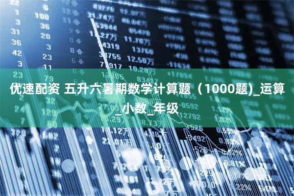 优速配资 五升六暑期数学计算题（1000题)_运算_小数_年级