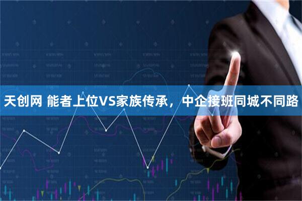天创网 能者上位VS家族传承，中企接班同城不同路