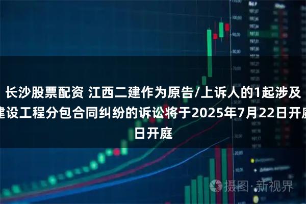 长沙股票配资 江西二建作为原告/上诉人的1起涉及建设工程分包合同纠纷的诉讼将于2025年7月22日开庭