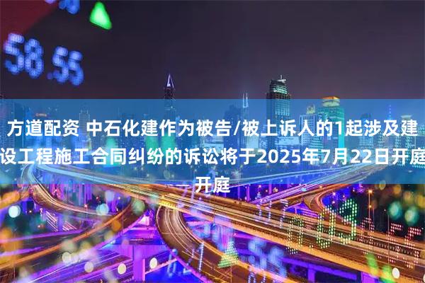 方道配资 中石化建作为被告/被上诉人的1起涉及建设工程施工合同纠纷的诉讼将于2025年7月22日开庭